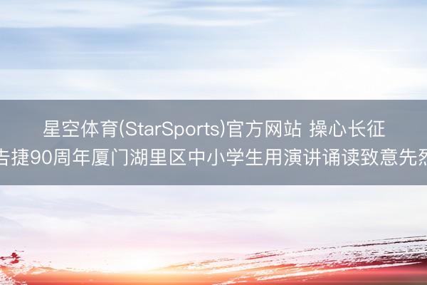 星空体育(StarSports)官方网站 操心长征告捷90周年厦门湖里区中小学生用演讲诵读致意先烈