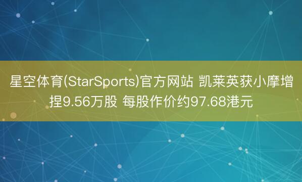 星空体育(StarSports)官方网站 凯莱英获小摩增捏9.56万股 每股作价约97.68港元