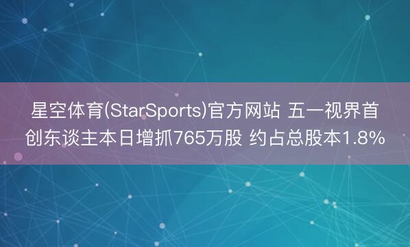 星空体育(StarSports)官方网站 五一视界首创东谈主本日增抓765万股 约占总股本1.8%