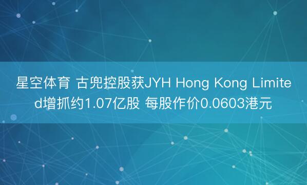 星空体育 古兜控股获JYH Hong Kong Limited增抓约1.07亿股 每股作价0.0603港元