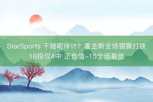 StarSports 干啥呢伴计?霍金斯全场猖獗打铁18投仅4中 正负值-15全场最低