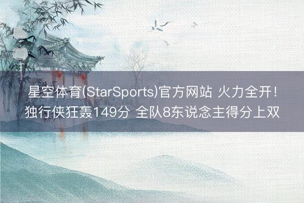 星空体育(StarSports)官方网站 火力全开！独行侠狂轰149分 全队8东说念主得分上双