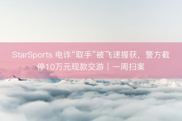 StarSports 电诈“取手”被飞速握获，警方截停10万元现款交游｜一周扫案