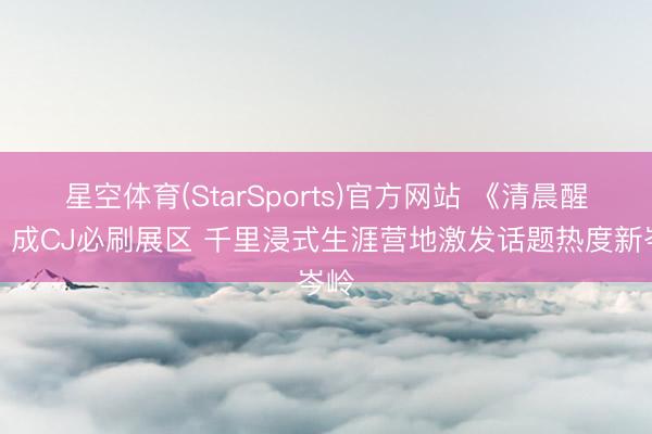 星空体育(StarSports)官方网站 《清晨醒觉》成CJ必刷展区 千里浸式生涯营地激发话题热度新岑岭