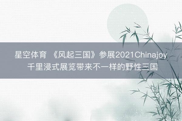 星空体育 《风起三国》参展2021Chinajoy 千里浸式展览带来不一样的野性三国