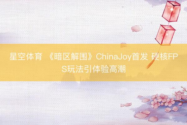 星空体育 《暗区解围》ChinaJoy首发 硬核FPS玩法引体验高潮