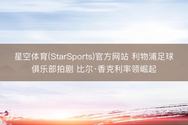星空体育(StarSports)官方网站 利物浦足球俱乐部拍剧 比尔·香克利率领崛起
