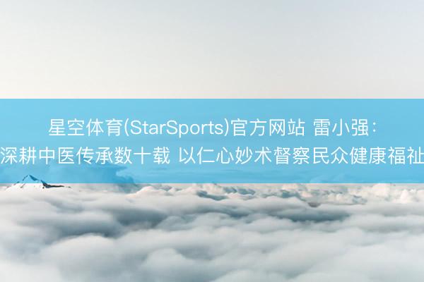 星空体育(StarSports)官方网站 雷小强：深耕中医传承数十载 以仁心妙术督察民众健康福祉