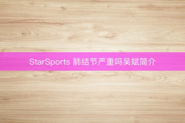 StarSports 肺结节严重吗吴斌简介