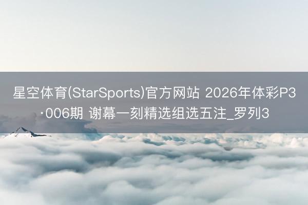 星空体育(StarSports)官方网站 2026年体彩P3·006期 谢幕一刻精选组选五注_罗列3