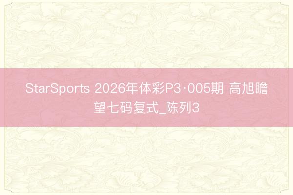 StarSports 2026年体彩P3·005期 高旭瞻望七码复式_陈列3