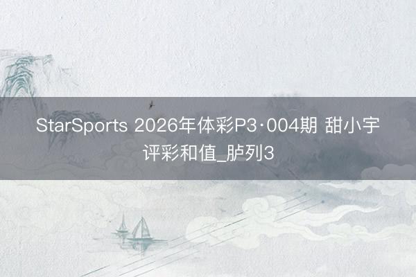 StarSports 2026年体彩P3·004期 甜小宇评彩和值_胪列3