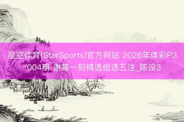 星空体育(StarSports)官方网站 2026年体彩P3·004期 谢幕一刻精选组选五注_陈设3