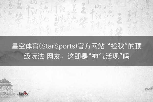 星空体育(StarSports)官方网站 “捡秋”的顶级玩法 网友:这即是“神气活现”吗