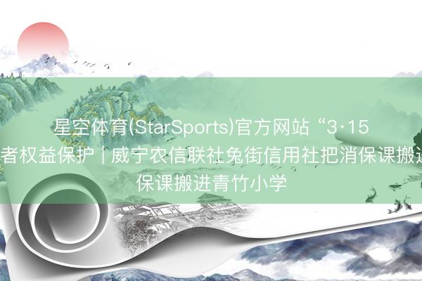 星空体育(StarSports)官方网站 “3·15”金融虚耗者权益保护 | 威宁农信联社兔街信用社把消保课搬进青竹小学