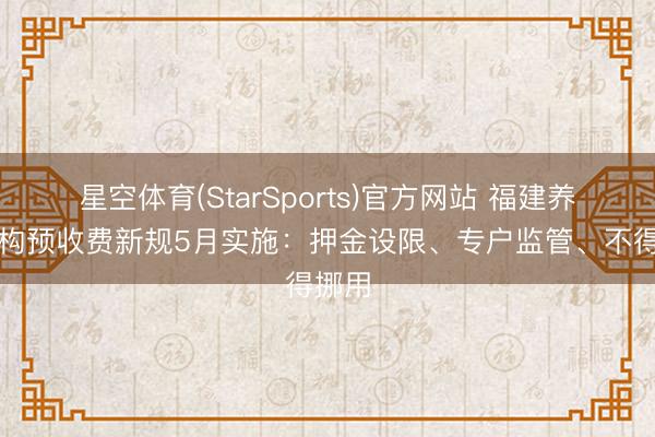 星空体育(StarSports)官方网站 福建养老机构预收费新规5月实施:押金设限、专户监管、不得挪用