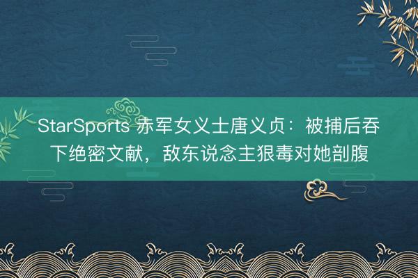 StarSports 赤军女义士唐义贞：被捕后吞下绝密文献，敌东说念主狠毒对她剖腹