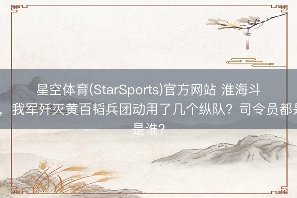 星空体育(StarSports)官方网站 淮海斗争中，我军歼灭黄百韬兵团动用了几个纵队？司令员都是谁？