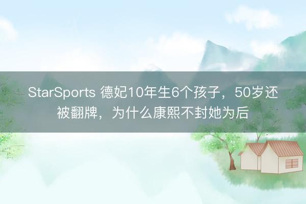 StarSports 德妃10年生6个孩子，50岁还被翻牌，为什么康熙不封她为后