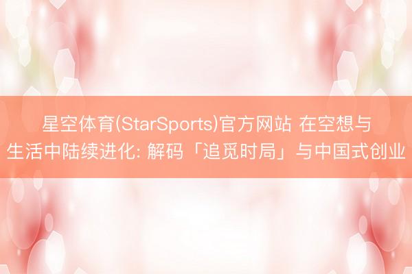 星空体育(StarSports)官方网站 在空想与生活中陆续进化: 解码「追觅时局」与中国式创业