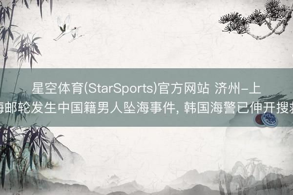 星空体育(StarSports)官方网站 济州-上海邮轮发生中国籍男人坠海事件， 韩国海警已伸开搜救