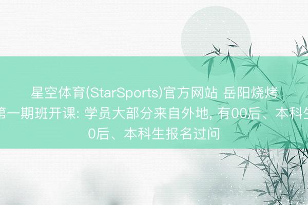 星空体育(StarSports)官方网站 岳阳烧烤学院本年第一期班开课: 学员大部分来自外地， 有00后、本科生报名过问
