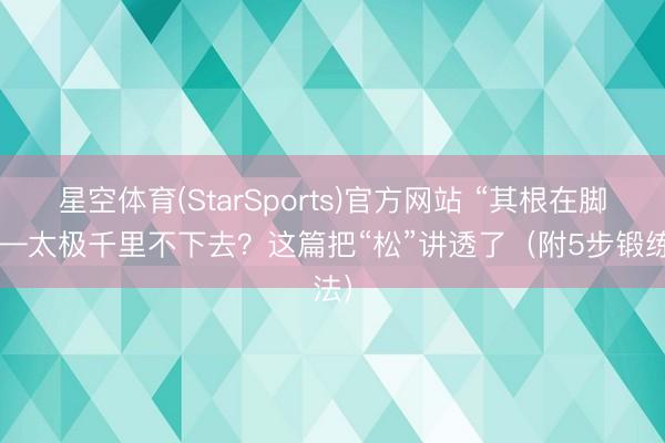 星空体育(StarSports)官方网站 “其根在脚”——太极千里不下去？这篇把“松”讲透了（附5步锻练法）