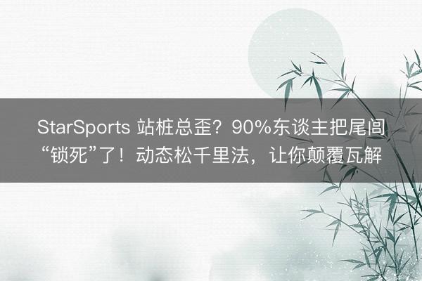 StarSports 站桩总歪？90%东谈主把尾闾“锁死”了！动态松千里法，让你颠覆瓦解
