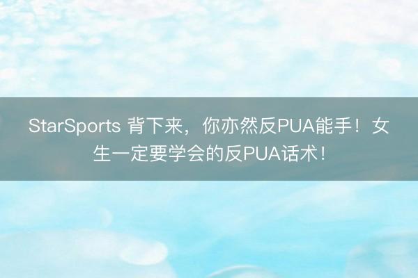 StarSports 背下来，你亦然反PUA能手！女生一定要学会的反PUA话术！