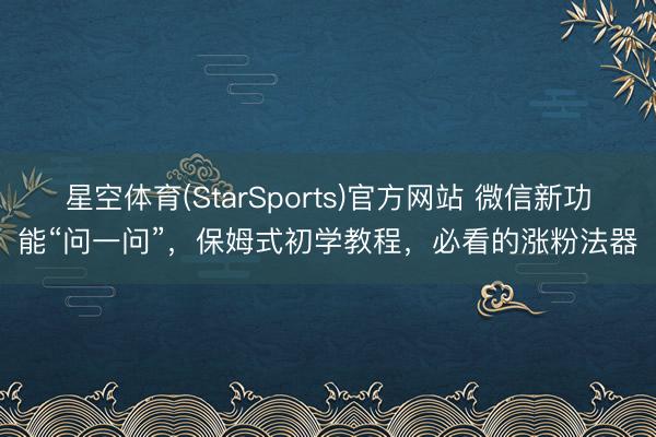 星空体育(StarSports)官方网站 微信新功能“问一问”，保姆式初学教程，必看的涨粉法器