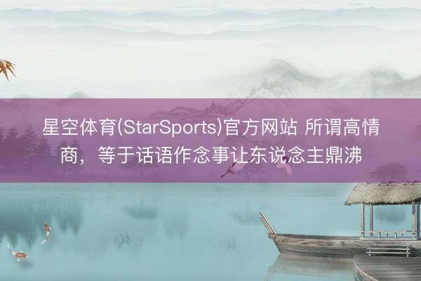 星空体育(StarSports)官方网站 所谓高情商，等于话语作念事让东说念主鼎沸