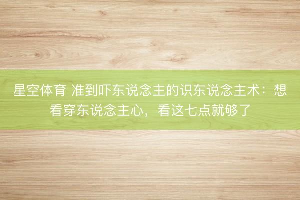 星空体育 准到吓东说念主的识东说念主术：想看穿东说念主心，看这七点就够了