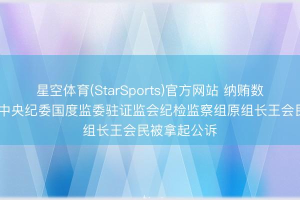 星空体育(StarSports)官方网站 纳贿数额特别遒劲 中央纪委国度监委驻证监会纪检监察组原组长王会民被拿起公诉