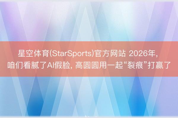 星空体育(StarSports)官方网站 2026年， 咱们看腻了AI假脸，<a href=