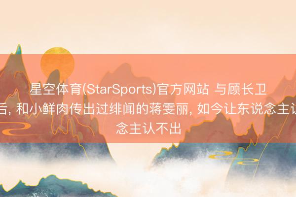 星空体育(StarSports)官方网站 与顾长卫成亲后， 和小鲜肉传出过绯闻的蒋雯丽， 如今让东说念主认不出