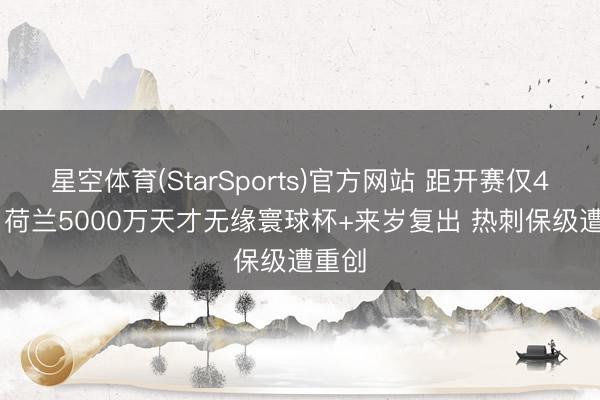 星空体育(StarSports)官方网站 距开赛仅45天! 荷兰5000万天才无缘寰球杯+来岁复出 热刺保级遭重创