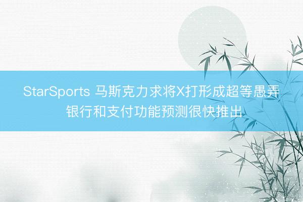 StarSports 马斯克力求将X打形成超等愚弄 银行和支付功能预测很快推出