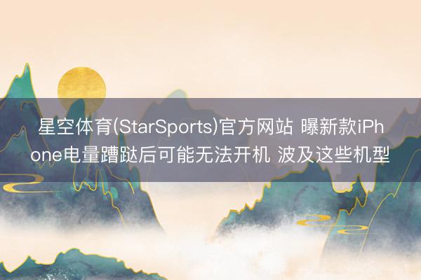 星空体育(StarSports)官方网站 曝新款iPhone电量蹧跶后可能无法开机 波及这些机型