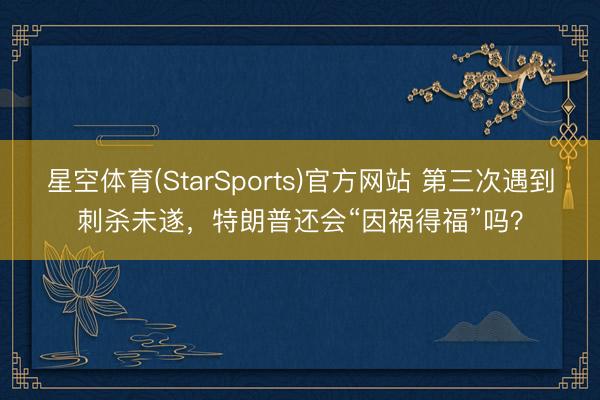 星空体育(StarSports)官方网站 第三次遇到刺杀未遂，特朗普还会“因祸得福”吗？