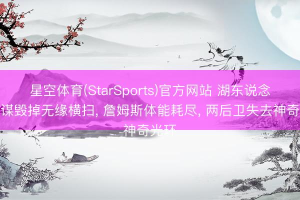 星空体育(StarSports)官方网站 湖东说念主计谋毁掉无缘横扫， 詹姆斯体能耗尽， 两后卫失去神奇光环