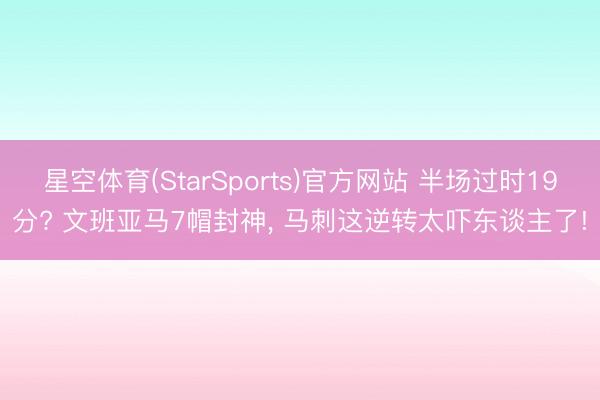 星空体育(StarSports)官方网站 半场过时19分? 文班亚马7帽封神， 马刺这逆转太吓东谈主了!