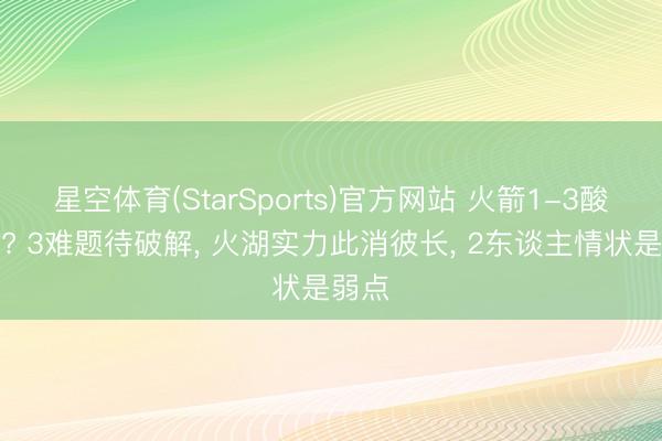 星空体育(StarSports)官方网站 火箭1-3酸心关? 3难题待破解， 火湖实力此消彼长， 2东谈主情状是弱点