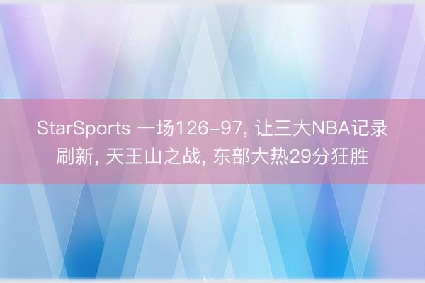 StarSports 一场126-97， 让三大NBA记录刷新， 天王山之战， 东部大热29分狂胜