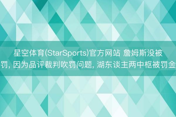 星空体育(StarSports)官方网站 詹姆斯没被罚， 因为品评裁判吹罚问题， 湖东谈主两中枢被罚金