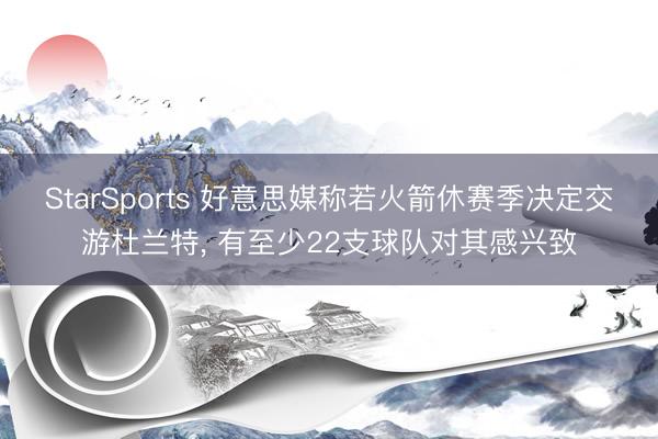 StarSports 好意思媒称若火箭休赛季决定交游杜兰特， 有至少22支球队对其感兴致