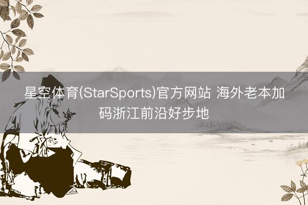 星空体育(StarSports)官方网站 海外老本加码浙江前沿好步地
