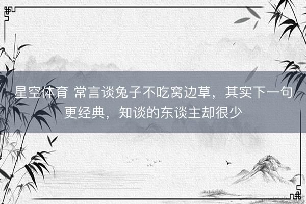 星空体育 常言谈兔子不吃窝边草，其实下一句更经典，知谈的东谈主却很少