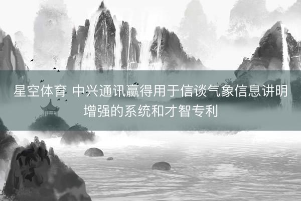 星空体育 中兴通讯赢得用于信谈气象信息讲明增强的系统和才智专利
