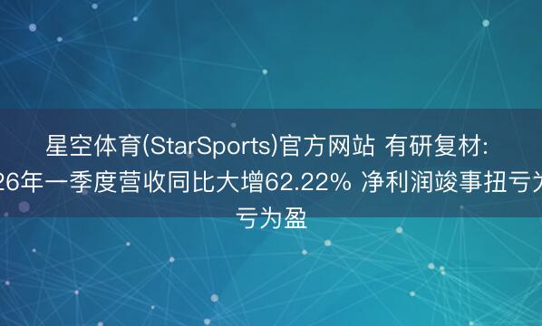 星空体育(StarSports)官方网站 有研复材: 2026年一季度营收同比大增62.22% 净利润竣事扭亏为盈