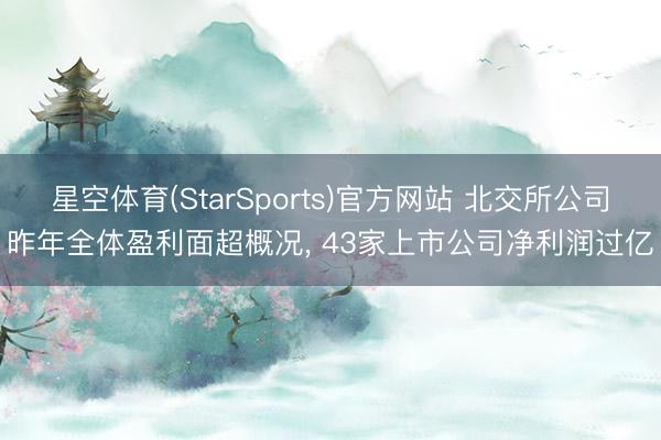 星空体育(StarSports)官方网站 北交所公司昨年全体盈利面超概况， 43家上市公司净利润过亿